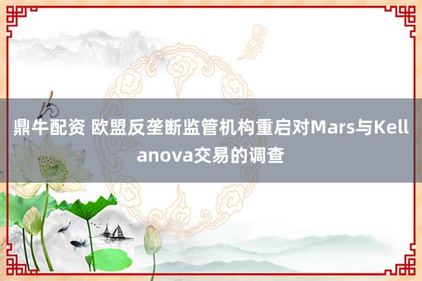 鼎牛配资 欧盟反垄断监管机构重启对Mars与Kellanova交易的调查