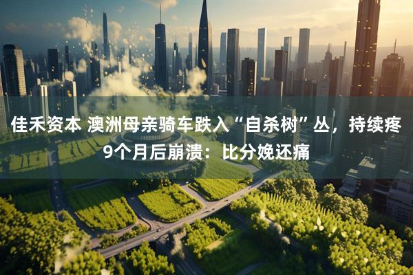 佳禾资本 澳洲母亲骑车跌入“自杀树”丛，持续疼9个月后崩溃：比分娩还痛