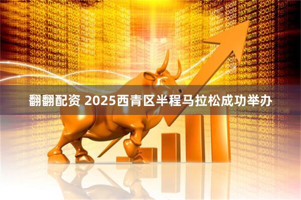 翻翻配资 2025西青区半程马拉松成功举办