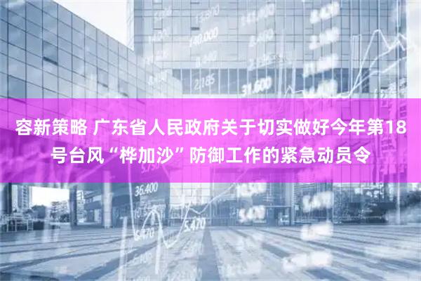 容新策略 广东省人民政府关于切实做好今年第18号台风“桦加沙”防御工作的紧急动员令