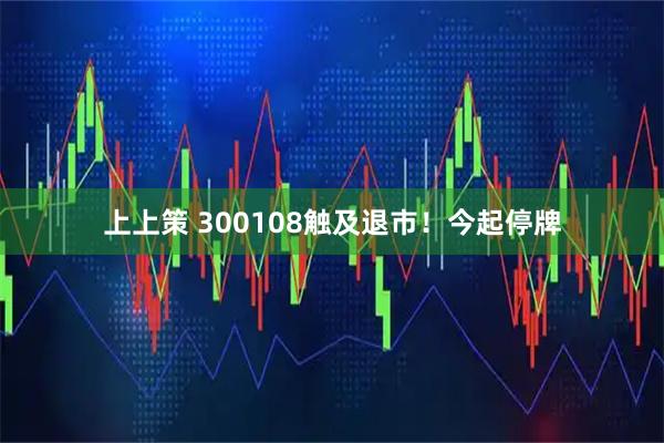 上上策 300108触及退市！今起停牌