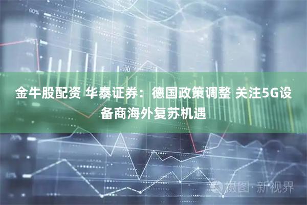 金牛股配资 华泰证券：德国政策调整 关注5G设备商海外复苏机遇