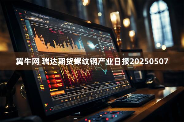 翼牛网 瑞达期货螺纹钢产业日报20250507
