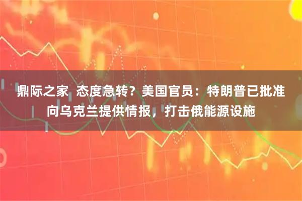 鼎际之家  态度急转？美国官员：特朗普已批准向乌克兰提供情报，打击俄能源设施