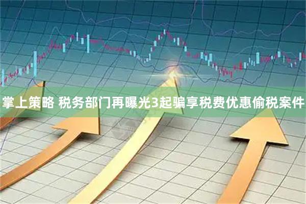 掌上策略 税务部门再曝光3起骗享税费优惠偷税案件
