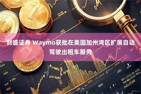财盛证券 Waymo获批在美国加州湾区扩展自动驾驶出租车服务