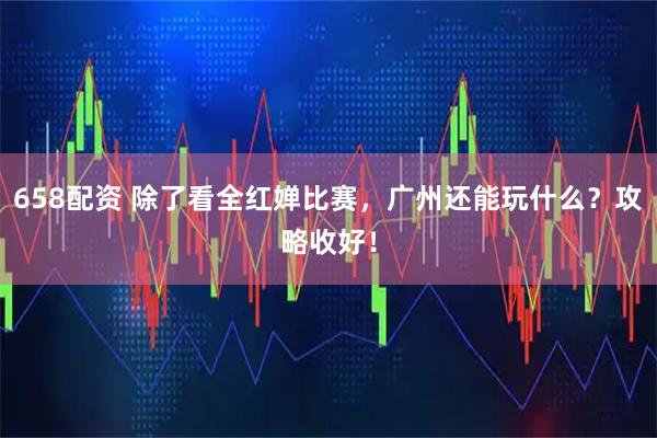 658配资 除了看全红婵比赛，广州还能玩什么？攻略收好！