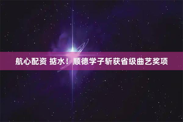 航心配资 掂水！顺德学子斩获省级曲艺奖项