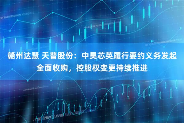 赣州达慧 天普股份：中昊芯英履行要约义务发起全面收购，控股权变更持续推进