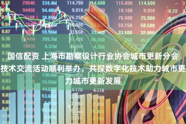 国信配资 上海市勘察设计行业协会城市更新分会数字化技术交流活动顺利举办，共探数字化技术助力城市更新发展