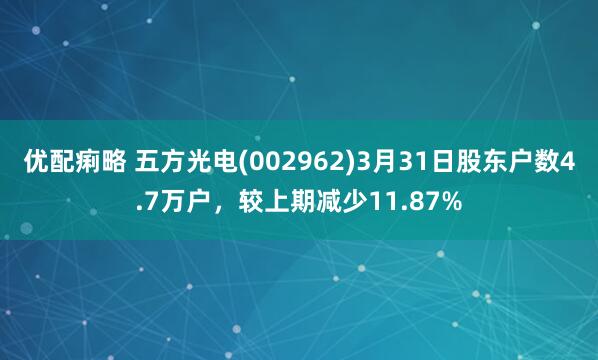 优配痢略 五方光电(002962)3月31日股东户数4.7万户，较上期减少11.87%