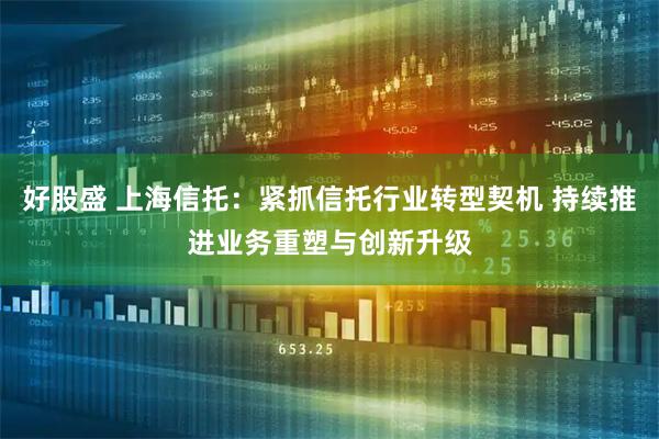 好股盛 上海信托：紧抓信托行业转型契机 持续推进业务重塑与创新升级