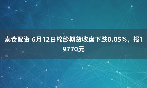 泰仓配资 6月12日棉纱期货收盘下跌0.05%，报19770元