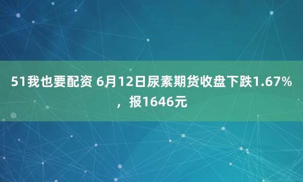 51我也要配资 6月12日尿素期货收盘下跌1.67%，报1646元