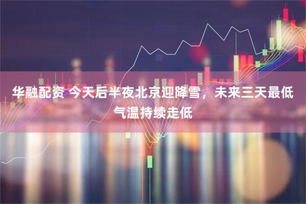 华融配资 今天后半夜北京迎降雪，未来三天最低气温持续走低