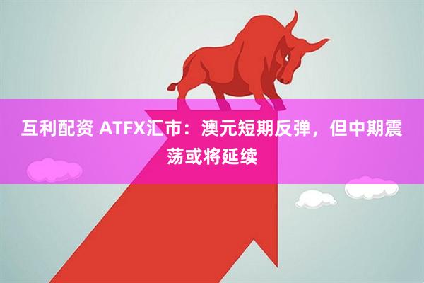 互利配资 ATFX汇市：澳元短期反弹，但中期震荡或将延续
