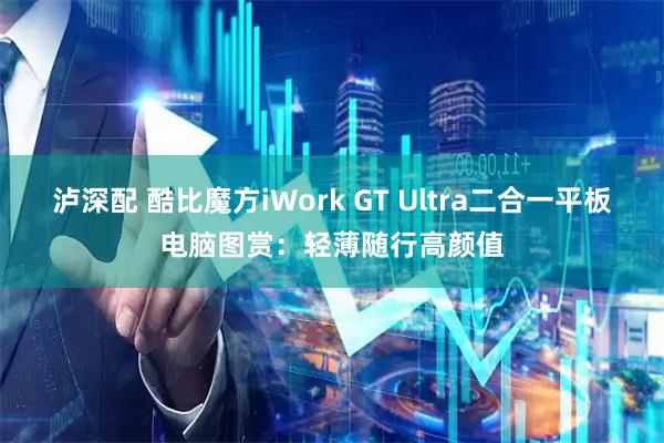 泸深配 酷比魔方iWork GT Ultra二合一平板电脑图赏：轻薄随行高颜值
