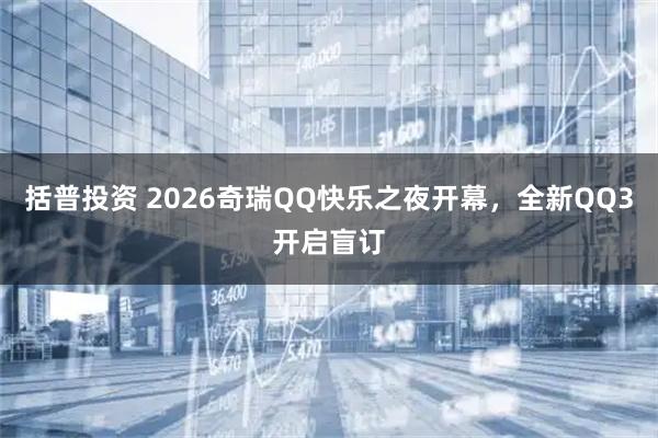 括普投资 2026奇瑞QQ快乐之夜开幕，全新QQ3开启盲订