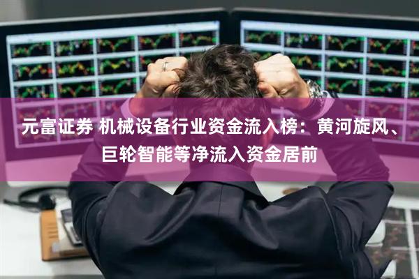 元富证券 机械设备行业资金流入榜：黄河旋风、巨轮智能等净流入资金居前