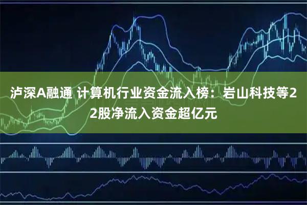 泸深A融通 计算机行业资金流入榜：岩山科技等22股净流入资金超亿元