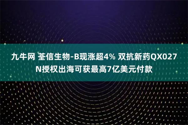 九牛网 荃信生物-B现涨超4% 双抗新药QX027N授权出海可获最高7亿美元付款